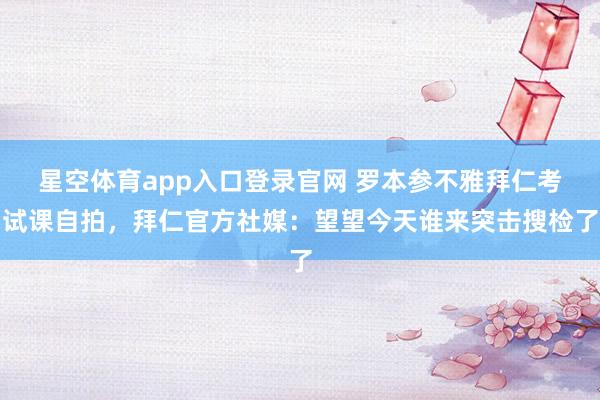 星空体育app入口登录官网 罗本参不雅拜仁考试课自拍，拜仁官方社媒：望望今天谁来突击搜检了