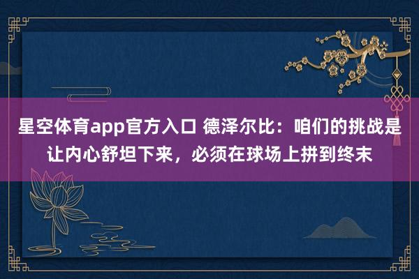 星空体育app官方入口 德泽尔比:咱们的挑战是让内心舒坦下来,必须在球场上拼到终末