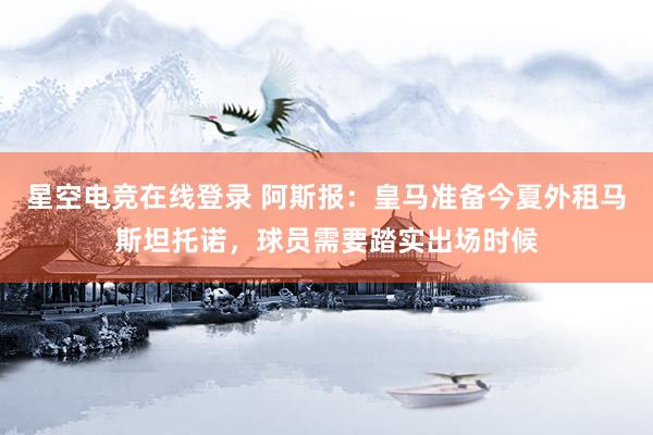 星空电竞在线登录 阿斯报:皇马准备今夏外租马斯坦托诺,球员需要踏实出场时候
