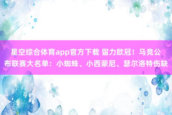 星空综合体育app官方下载 留力欧冠!马竞公布联赛大名单:小蜘蛛、小西蒙尼、瑟尔洛特伤缺
