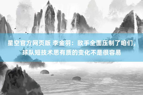 星空官方网页版 李金羽：敌手全面压制了咱们，球队短技术思有质的变化不是很容易