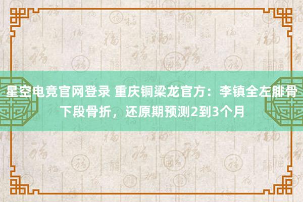 星空电竞官网登录 重庆铜梁龙官方：李镇全左腓骨下段骨折，还原期预测2到3个月