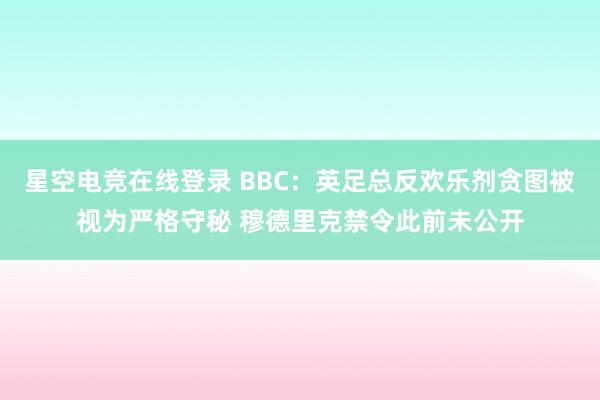 星空电竞在线登录 BBC:英足总反欢乐剂贪图被视为严格守秘 穆德里克禁令此前未公开