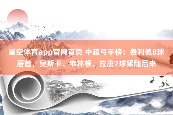 星空体育app官网首页 中超弓手榜：费利佩8球居首，<a href=