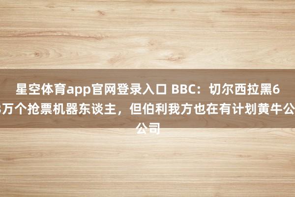 星空体育app官网登录入口 BBC:切尔西拉黑6-8万个抢票机器东谈主,但伯利我方也在有计划黄牛公司