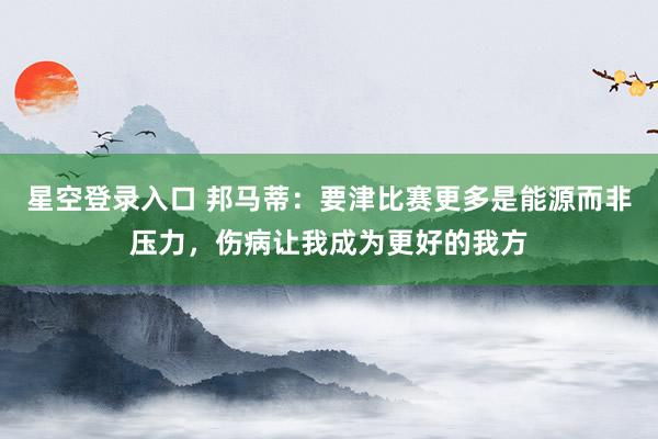 星空登录入口 邦马蒂：要津比赛更多是能源而非压力，伤病让我成为更好的我方