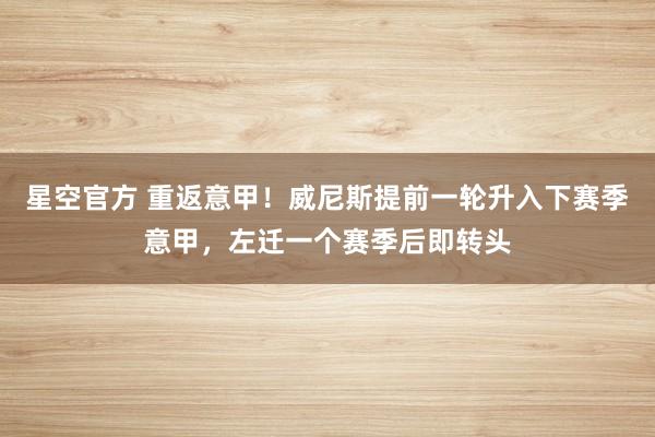星空官方 重返意甲！威尼斯提前一轮升入下赛季意甲，左迁一个赛季后即转头