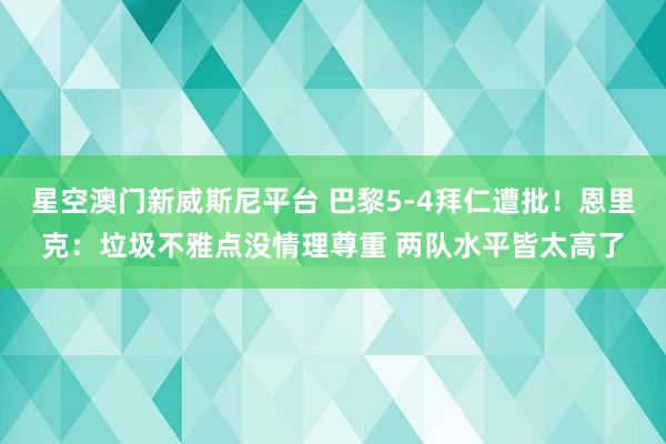 星空澳门新威斯尼平台 巴黎5-4拜仁遭批!恩里克:垃圾不雅点没情理尊重 两队水平皆太高了