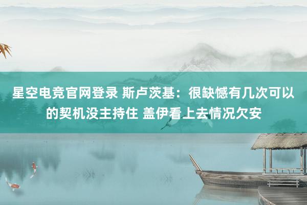 星空电竞官网登录 斯卢茨基：很缺憾有几次可以的契机没主持住 盖伊看上去情况欠安