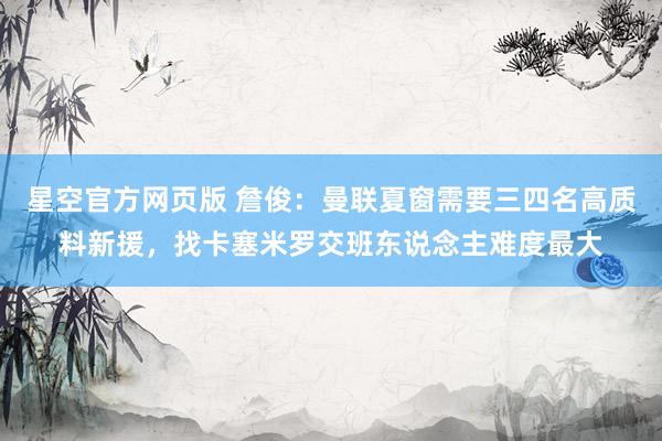 星空官方网页版 詹俊：曼联夏窗需要三四名高质料新援，找卡塞米罗交班东说念主难度最大