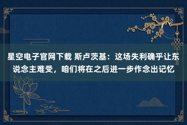 星空电子官网下载 斯卢茨基：这场失利确乎让东说念主难受，咱们将在之后进一步作念出记忆