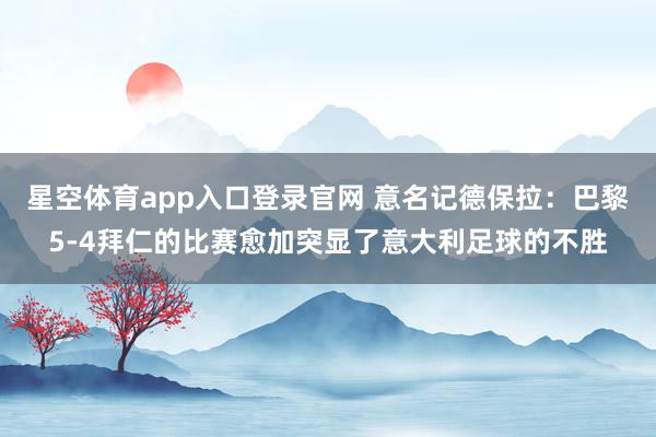 星空体育app入口登录官网 意名记德保拉:巴黎5-4拜仁的比赛愈加突显了意大利足球的不胜