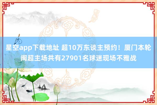 星空app下载地址 超10万东谈主预约！厦门本轮闽超主场共有27901名球迷现场不雅战
