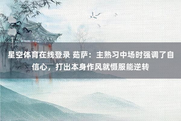 星空体育在线登录 茹萨:主熟习中场时强调了自信心,打出本身作风就慑服能逆转