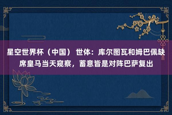 星空世界杯(中国) 世体:库尔图瓦和姆巴佩缺席皇马当天窥察,蓄意皆是对阵巴萨复出