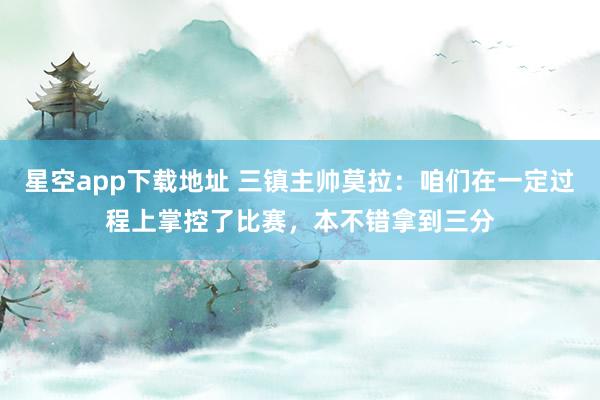 星空app下载地址 三镇主帅莫拉:咱们在一定过程上掌控了比赛,本不错拿到三分