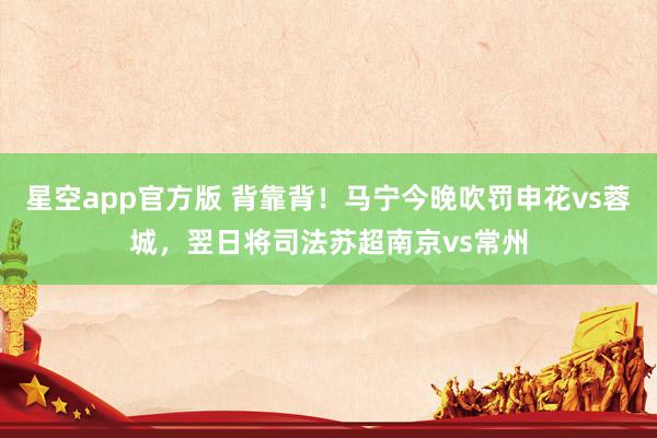 星空app官方版 背靠背！马宁今晚吹罚申花vs蓉城，翌日将司法苏超南京vs常州