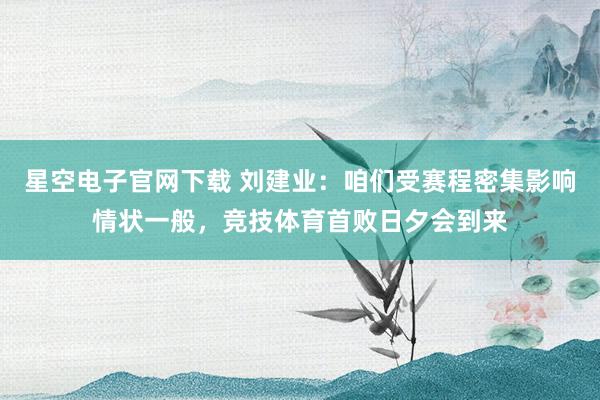 星空电子官网下载 刘建业：咱们受赛程密集影响情状一般，竞技体育首败日夕会到来