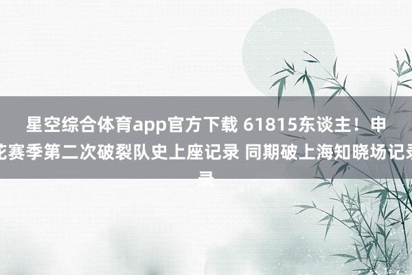 星空综合体育app官方下载 61815东谈主！申花赛季第二次破裂队史上座记录 同期破上海知晓场记录