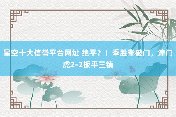 星空十大信誉平台网址 绝平？！季胜攀破门，津门虎2-2扳平三镇
