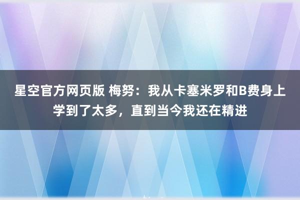 星空官方网页版 梅努:我从卡塞米罗和B费身上学到了太多,直到当今我还在精进