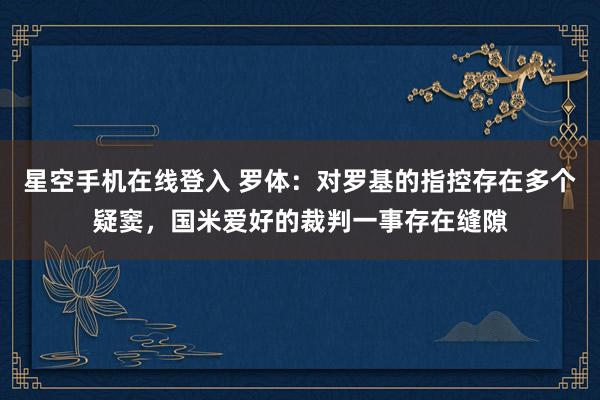 星空手机在线登入 罗体:对罗基的指控存在多个疑窦,国米爱好的裁判一事存在缝隙