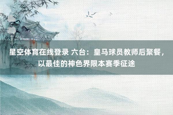 星空体育在线登录 六台：皇马球员教师后聚餐，以最佳的神色界限本赛季征途