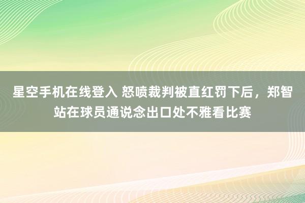 星空手机在线登入 怒喷裁判被直红罚下后，<a href=