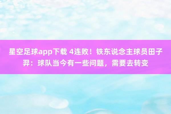 星空足球app下载 4连败！铁东说念主球员田子羿：球队当今有一些问题，需要去转变