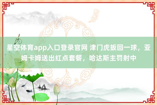星空体育app入口登录官网 津门虎扳回一球，亚姆卡姆送出红点套餐，哈达斯主罚射中