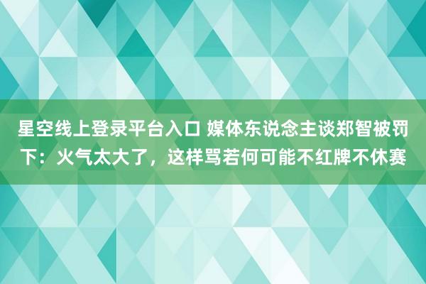 星空线上登录平台入口 媒体东说念主谈郑智被罚下：火气太大了，这样骂若何可能不红牌不休赛