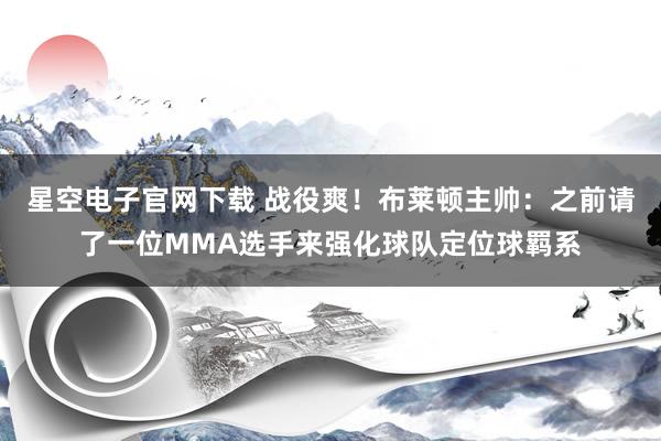星空电子官网下载 战役爽!布莱顿主帅:之前请了一位MMA选手来强化球队定位球羁系