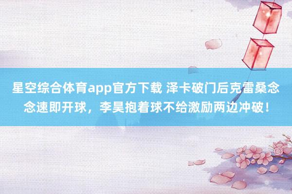 星空综合体育app官方下载 泽卡破门后克雷桑念念速即开球，李昊抱着球不给激励两边冲破！