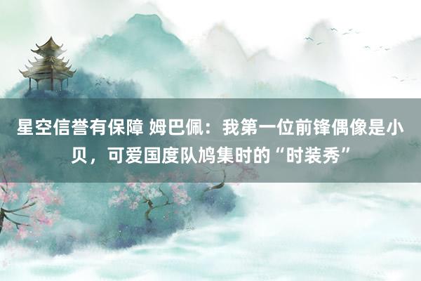 星空信誉有保障 姆巴佩:我第一位前锋偶像是小贝,可爱国度队鸠集时的“时装秀”