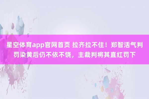 星空体育app官网首页 拉齐拉不住！郑智活气判罚染黄后仍不依不饶，主裁判将其直红罚下