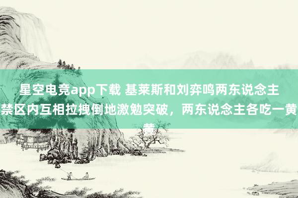 星空电竞app下载 基莱斯和刘弈鸣两东说念主禁区内互相拉拽倒地激勉突破，两东说念主各吃一黄