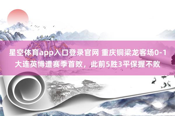 星空体育app入口登录官网 重庆铜梁龙客场0-1大连英博遭赛季首败，此前5胜3平保握不败