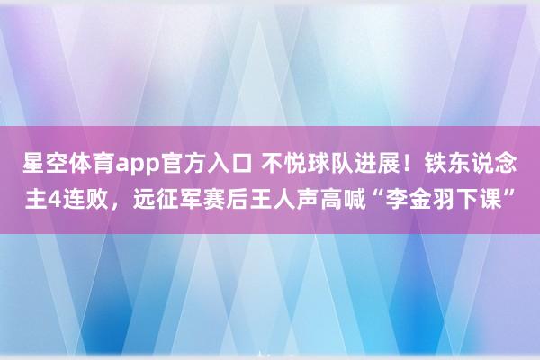 星空体育app官方入口 不悦球队进展！铁东说念主4连败，远征军赛后王人声高喊“李金羽下课”