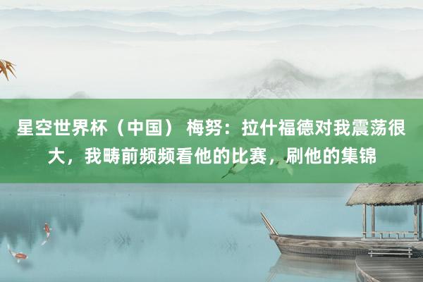 星空世界杯(中国) 梅努:拉什福德对我震荡很大,我畴前频频看他的比赛,刷他的集锦