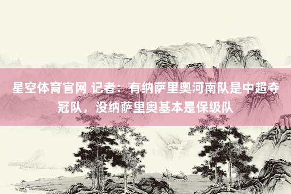 星空体育官网 记者：有纳萨里奥河南队是中超夺冠队，没纳萨里奥基本是保级队