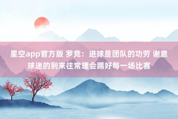 星空app官方版 罗竞：进球是团队的功劳 谢意球迷的到来往常理会踢好每一场比赛