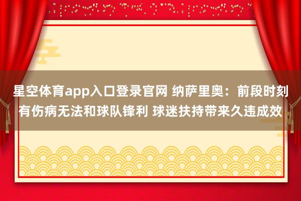 星空体育app入口登录官网 纳萨里奥：前段时刻有伤病无法和球队锋利 球迷扶持带来久违成效