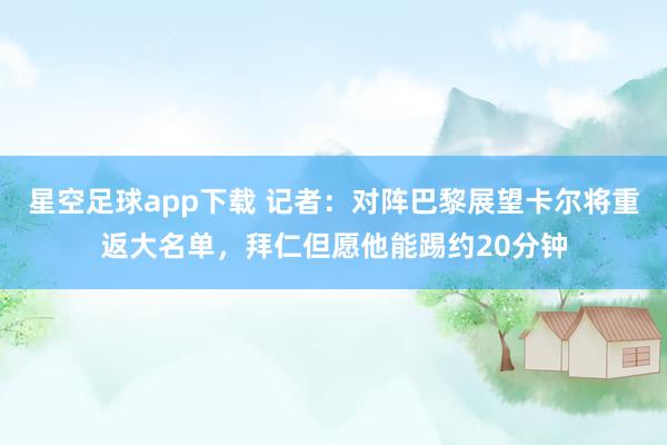 星空足球app下载 记者：对阵巴黎展望卡尔将重返大名单，拜仁但愿他能踢约20分钟
