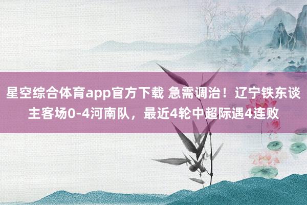 星空综合体育app官方下载 急需调治！辽宁铁东谈主客场0-4河南队，最近4轮中超际遇4连败