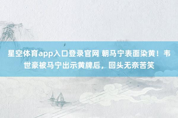 星空体育app入口登录官网 朝马宁表面染黄！韦世豪被马宁出示黄牌后，回头无奈苦笑