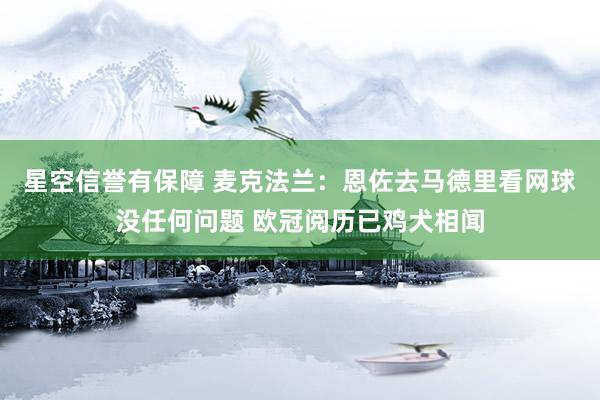 星空信誉有保障 麦克法兰:恩佐去马德里看网球没任何问题 欧冠阅历已鸡犬相闻