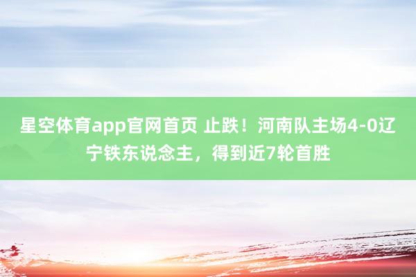 星空体育app官网首页 止跌！河南队主场4-0辽宁铁东说念主，得到近7轮首胜