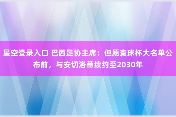 星空登录入口 巴西足协主席:但愿寰球杯大名单公布前,与安切洛蒂续约至2030年