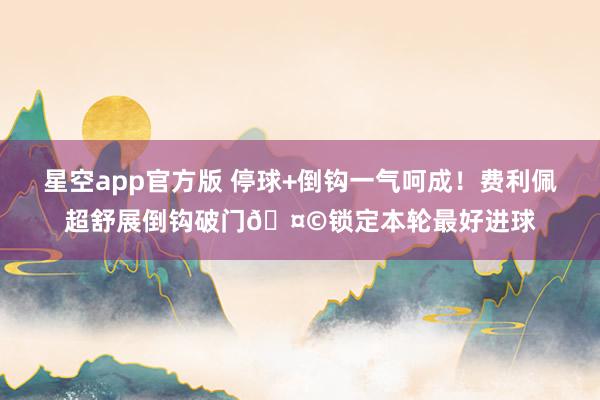 星空app官方版 停球+倒钩一气呵成！费利佩超舒展倒钩破门🤩锁定本轮最好进球