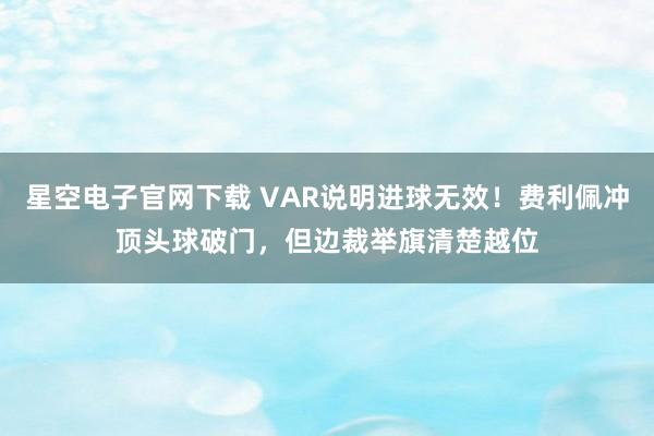 星空电子官网下载 VAR说明进球无效！费利佩冲顶头球破门，但边裁举旗清楚越位
